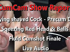 Cam Show Report 8 min of uncut shaved Cock Play finalizing with fluid Cumshot